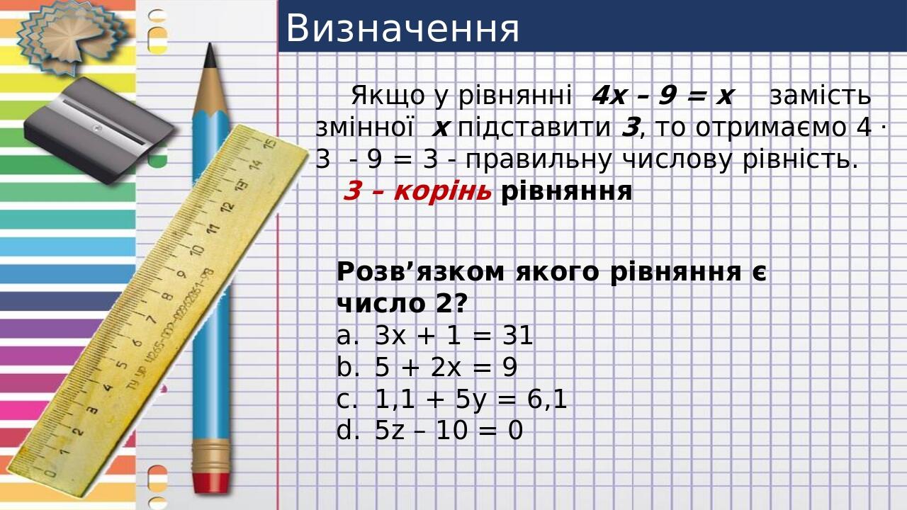 Визначення  Якщо у рівнянні 4х – 9 = х замість змінної  х підставити 3, то отримаємо 4 . 3 - 9 = 3 - правильну числову рівність. 3 – корінь рівнянн...