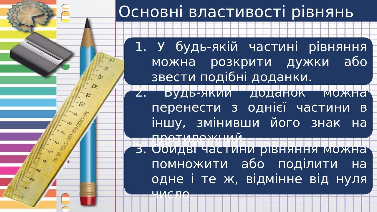 Основні властивості рівнянь 1. У будь-якій частині рівняння можна розкрити дужки або звести подібні доданки. 2. Будь-який доданок можна перенести з...