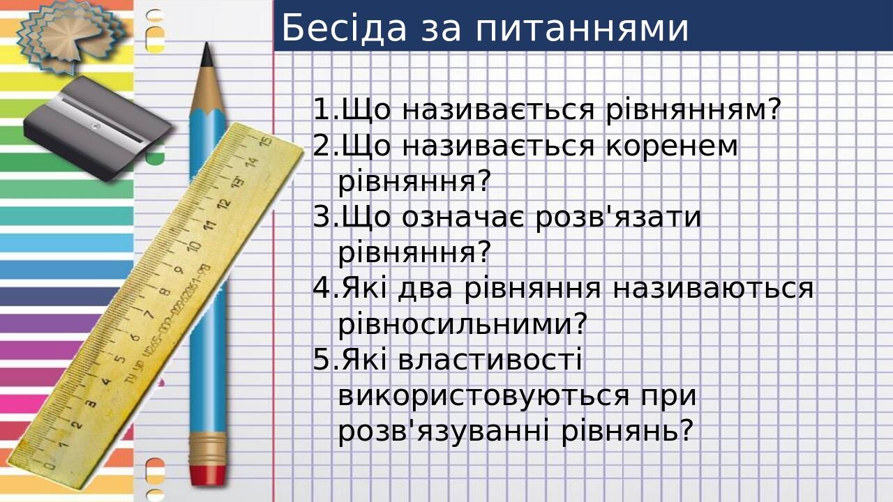 Бесіда за питаннями Що називається рівнянням? Що називається коренем рівняння? Що означає розв'язати рівняння? Які два рівняння називаються рівноси...