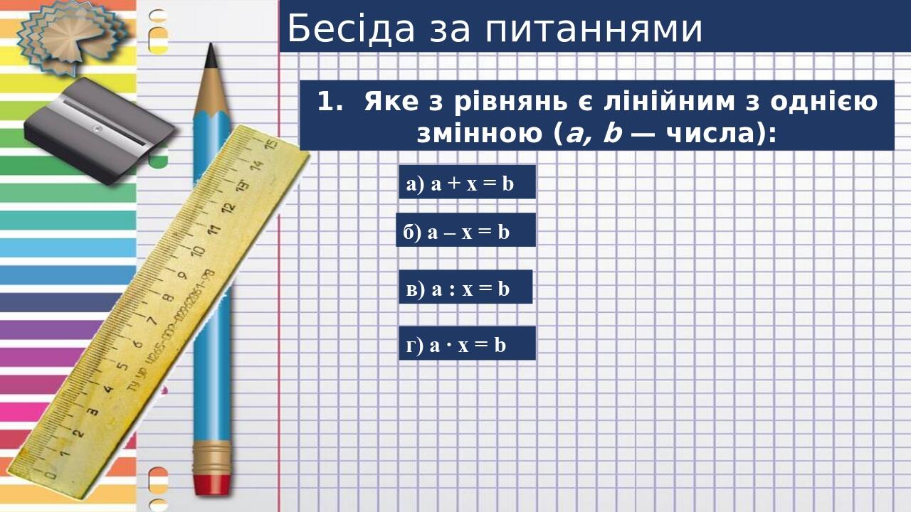 Бесіда за питаннями 1.  Яке з рівнянь є лінійним з однією змінною (a, b — числа): а) а + х = b б) а – х = b в) a : x = b г) а · х = b