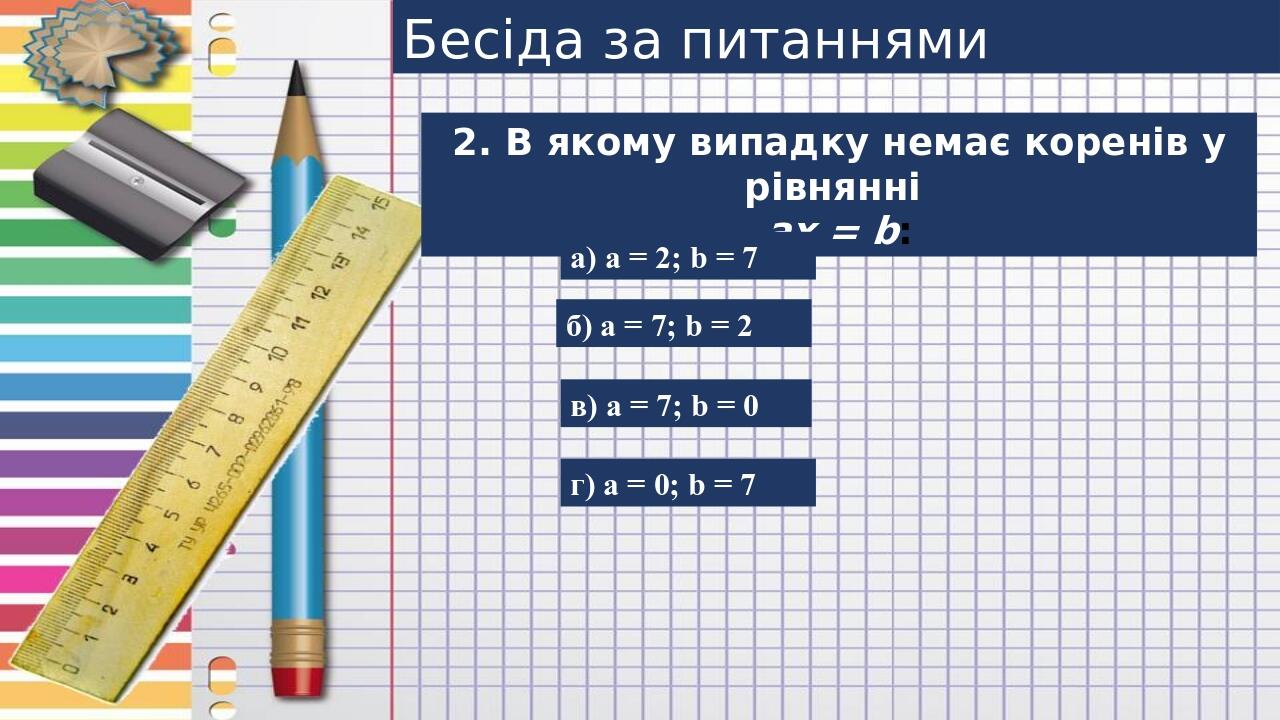 Бесіда за питаннями 2. В якому випадку немає коренів у рівнянні ах = b: а) а = 2; b = 7 б) а = 7; b = 2 в) а = 7; b = 0 г) а = 0; b = 7