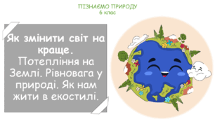 Урок на тему "Як змінити світ на краще. Потепління на Землі. Рівновага у природі. Як нам жити в екостилі." (Конспект, презентація, робочі картки для учнів)