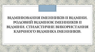 Презентація до теми "Відмінювання іменників ІІ відміни. Родовий відмінок іменників ІІ відміни. Стилістичне використання кличного відмінка іменників"