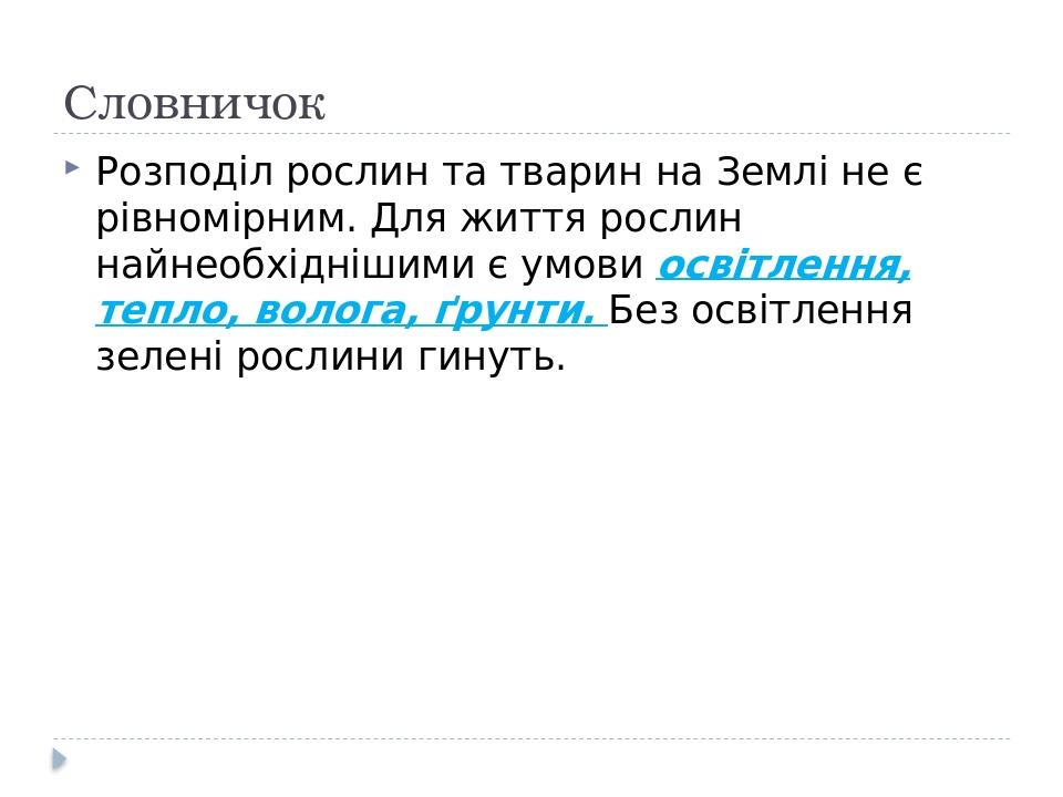 Словничок Розподіл рослин та тварин на Землі не є рівномірним. Для життя рослин найнеобхіднішими є умови освітлення, тепло, волога, ґрунти. Без осв...