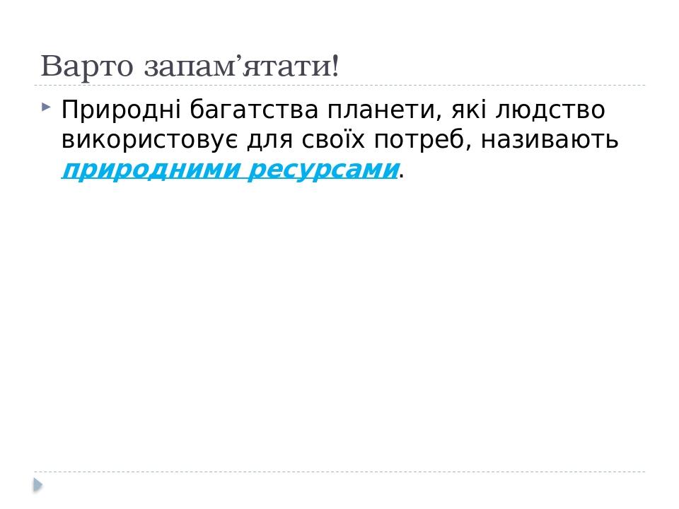 Варто запам’ятати! Природні багатства планети, які людство використовує для своїх потреб, називають природними ресурсами.