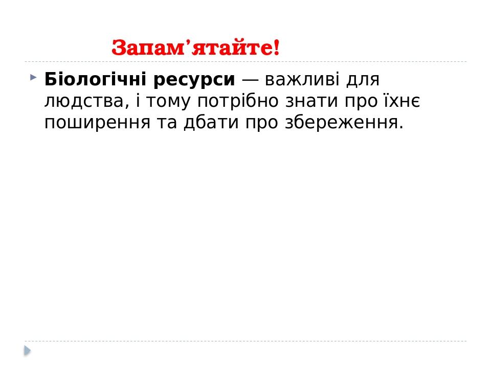 Запам’ятайте! Біологічні ресурси — важливі для людства, і тому потрібно знати про їхнє поширення та дбати про збереження.
