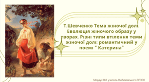 Т.Шевченко. Тема жіночої долі. Еволюція жіночого образу у творах. Різні типи втілення теми жіночої долі: романтичний у поемі “ Катерина”