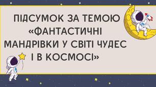 ПІДСУМОК ЗА ТЕМОЮ «ФАНТАСТИЧНІ МАНДРІВКИ У СВІТІ ЧУДЕС І В КОСМОСІ»
