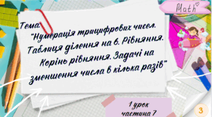 Презентація до уроку математики “Нумерація трицифрових чисел.  Таблиця ділення на 6. Рівняння. Корінь рівняння. Задачі на зменшення числа в кілька разів”, 2 клас, Інтелект України, 7 частина, 1 урок.