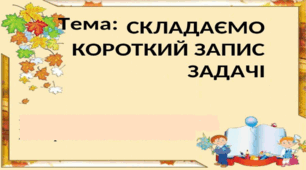 Складаємо короткий запис задачі. Розв'язування задач.