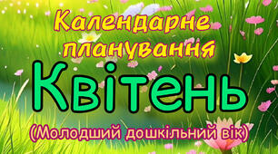 Календарне планування на КВІТЕНЬ молодший дошкільний вік на 2023-2024н.р.