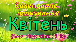 Календарне планування на КВІТЕНЬ старший дошкільний вік на 2023-2024 н.р.