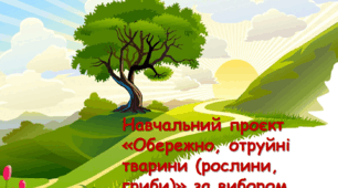 Навчальний проєкт (орієнтовна тематика) «Обережно, отруйні тварини (рослини, гриби)» за вибором.