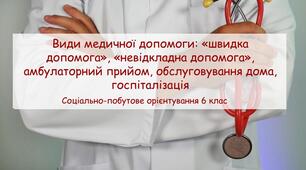 Конспект заняття "Види медичної допомоги: «швидка допомога», «невідкладна допомога», амбулаторний прийом, обслуговування дома, госпіталізація" СПО 6 клас