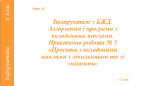 Інструктаж з БЖД. Алгоритми і програми з вкладеними циклами. Практична робота № 5 «Проєкти з вкладеними циклами з лічильником та зі змінними»