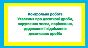 Контрольна робота Уявлення про десяткові дроби, округлення чисел, порівняння, додавання і віднімання десяткових дробів.