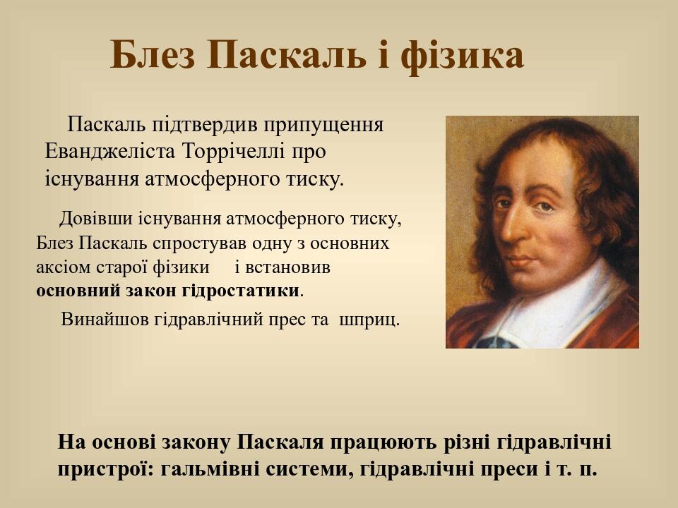 Блез Паскаль і фізика Довівши існування атмосферного тиску, Блез Паскаль спростував одну з основних аксіом старої фізики і встановив основний закон...