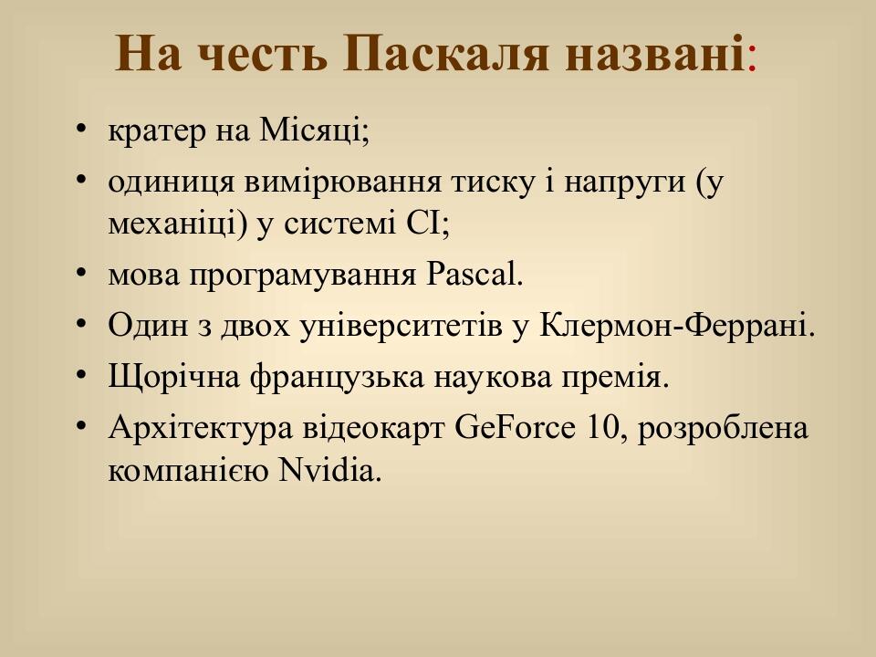 На честь Паскаля названі: кратер на Місяці; одиниця вимірювання тиску і напруги (у механіці) у системі СІ; мова програмування Pascal. Один з двох у...
