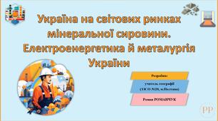 Презентація до уроку географії у 11 класі на тему «Україна на світових ринках мінеральної сировини. Електроенергетика й металургія України».