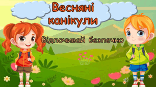 Правила поведінки під час весняних канікул 2026 Інструктаж "Весняні канікули Відпочивай безпечно"