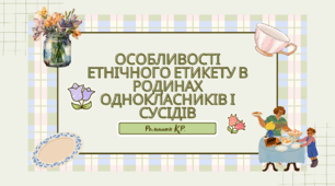 Презентація на тему:" Особливості етнічного етикету в родинах однокласників та однокласниць і сусідів"