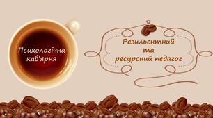 Психологічна кав’ярня «Резильєнтний та ресурсний педагог»