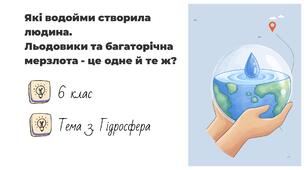 Презентація на тему: "Які водойми створила людина. Льодовики та багаторічна мерзлота - це одне й те ж?", 6 клас, НУШ