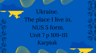 Ukraine. The place I live in. NUS 5 form. Unit 7 p 109-111 Karpiuk 