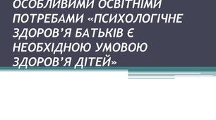 ТРЕНІНГ ДЛЯ БАТЬКІВ ДІТЕЙ З ОСОБЛИВИМИ ОСВІТНІМИ ПОТРЕБАМИ «ПСИХОЛОГІЧНЕ ЗДОРОВ’Я БАТЬКІВ Є НЕОБХІДНОЮ УМОВОЮ ЗДОРОВ’Я ДІТЕЙ»