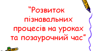 “Розвиток пізнавальних процесів на уроках та позаурочний час”