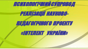 ПСИХОЛОГІЧНИЙ СУПРОВОД РЕАЛІЗАЦІЇ  НАУКОВО-ПЕДАГОГІЧНОГО  ПРОЕКТУ «ІНТЕЛЕКТ    УКРАЇНИ»