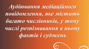 Підсумкова робота за групою результатів ГР 1 «Усно взаємодіє». Аудіювання медіаційного повідомлення, яке містить багато числівників, у тому числі розпізнавання в ньому фактів і суджень