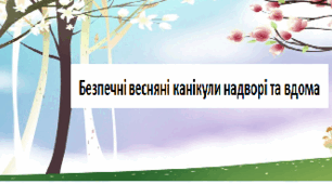 Техніка безпеки і правила безпечної поведінки учнів під час весняних  канікул