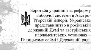 Боротьба українців за реформу виборчої системи в Австро-Угорській імперії. Українське представництво в російській державній Думі та австрійських парламентських установах – Галицькому сеймі і Державній раді.