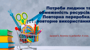 Презентація "Потреби людини та обмеженість ресурсів. Повторна переробка, повторне використання" 6 клас