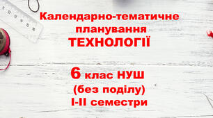Календарно-тематичне планування ТЕХНОЛОГІЇ 6 клас (без поділу) НУШ І-ІІсеместри на 2025-2026н.р. за Ходзицькою І.Ю.