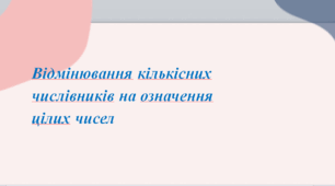Презентація до уроку «Відмінювання кількісних числівників на означення цілих чисел»