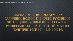Презентація до уроку "Окупація Червоною армією Галичини, Волині, Північної Буковини, Хотинщини та Південної Бессарабії. Радянізація нових територій. Масові політичні репресії 1939–1940 рр."