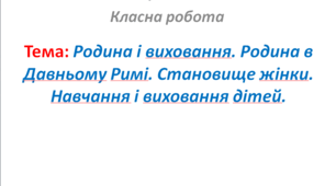 Родина і виховання. Родина в Давньому Римі. Становище жінки. Навчання і виховання дітей. (§ 49. Родина і виховання в Давньому Римі. Повсякденне життя.)