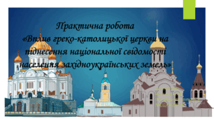 Практична робота «Вплив греко-католицької церкви на піднесення національної свідомості населення західноукраїнських земель»