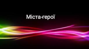 Презентація для виховних годин учнів різного віку "Міста-герої України"