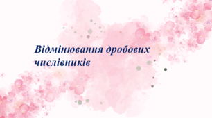 Презентація до уроку «Відмінювання дробових числівників» 