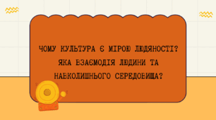 ЧОМУ КУЛЬТУРА Є МІРОЮ ЛЮДЯНОСТІ? ЯКА ВЗАЄМОДІЯ ЛЮДИНИ ТА НАВКОЛИШНЬОГО СЕРЕДОВИЩА?