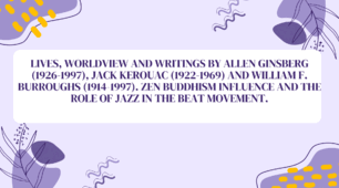 Lives, worldview and writings by Allen Ginsberg (1926-1997), Jack Kerouac (1922-1969) and William F. Burroughs (1914-1997). Zen Buddhism influence and the role of jazz in the Beat movement.