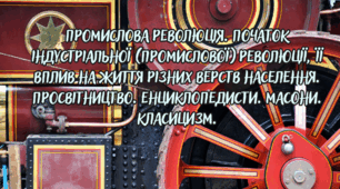 Промислова революція. Початок індустріальної (промислової) революції, її вплив на життя різних верств населення. Просвітництво. Енциклопедисти. Масони. Класицизм.