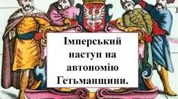 Імперський наступ на автономію Гетьманщини. 