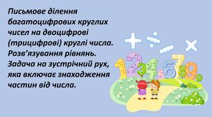 Презентація "Письмове ділення багатоцифрових круглих чисел на двоцифрові (трицифрові) круглі числа. Розв’язування рівнянь. Задача на зустрічний рух, яка включає знаходження частин від числа."