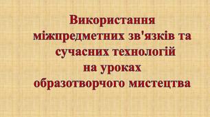 Використання міжпредметних зв'язків та   сучасних технологій  на уроках  образотворчого мистецтва