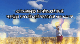 Консолідація української нації. Українці в російській революції 1905–1907 рр.