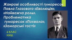 Жанрові особливості гуморесок Павла Глазового «Еволюція», «Найважча роль».  Проблематика гуморесок «Заморські гості», «Похвала». 6 клас НУШ (матеріали до уроку)
